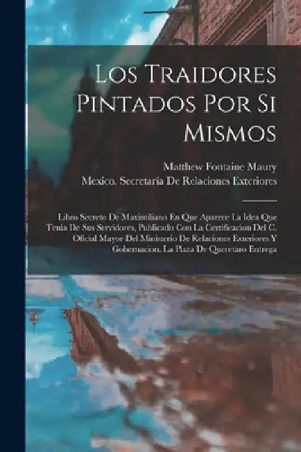 Los Traidores Pintados Por Si Mismos: Libro Secreto De Maximiliano En Que Aparece La Idea Que Tenia De Sus Servidores, Publicado Con La Certificacion by Mexico Secretaría de Relaciones Exteri