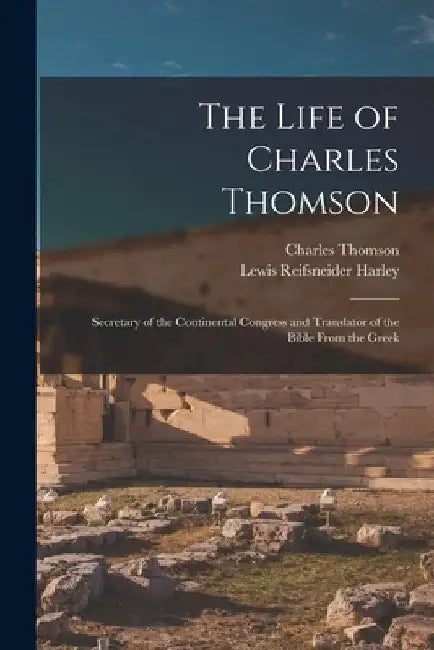 The Life of Charles Thomson: Secretary of the Continental Congress and Translator of the Bible From the Greek by Lewis Reifsneider Harley