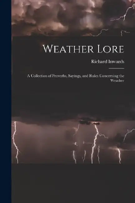 Weather Lore: A Collection of Proverbs, Sayings, and Rules Concerning the Weather by Richard Inwards