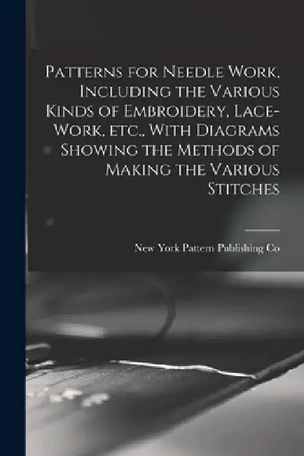 Patterns for Needle Work, Including the Various Kinds of Embroidery, Lace-work, etc., With Diagrams Showing the Methods of Making the Various Stitches by New York Pattern Publishing Co