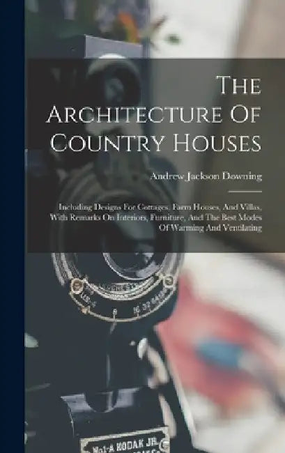 The Architecture Of Country Houses: Including Designs For Cottages, Farm Houses, And Villas, With Remarks On Interiors, Furniture, And The Best Modes by Andrew Jackson Downing