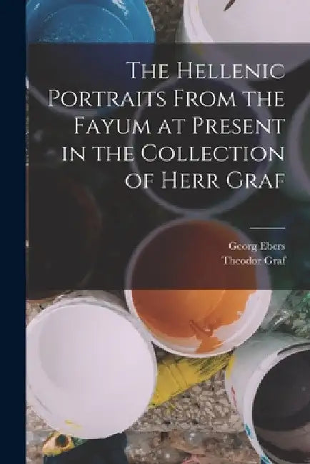 The Hellenic Portraits From the Fayum at Present in the Collection of Herr Graf by Georg Ebers