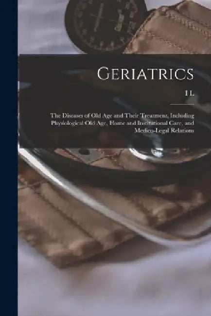 Geriatrics: The Diseases of old age and Their Treatment, Including Physiological old age, Home and Institutional Care, and Medico-legal Relations by I. L. 1863- Nascher