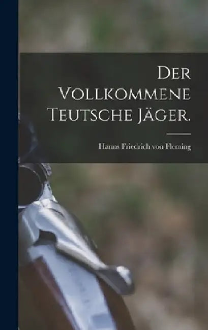 Der vollkommene teutsche Jäger. by Hanns Friedrich Von Fleming