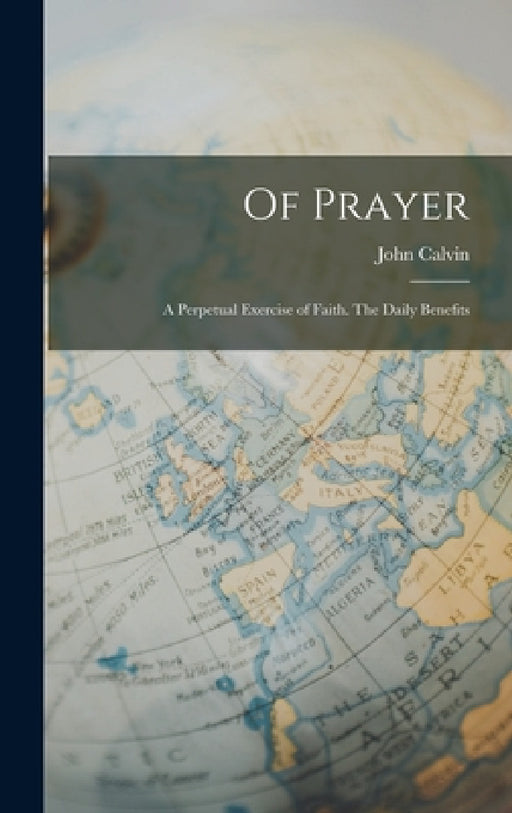 Of Prayer: A Perpetual Exercise of Faith. The Daily Benefits by John Calvin