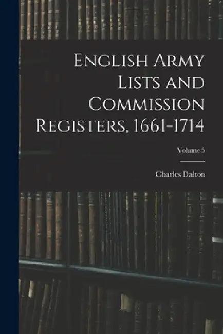 English Army Lists and Commission Registers, 1661-1714; Volume 5 by Charles Dalton
