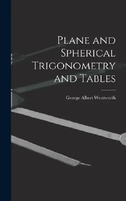 Plane and Spherical Trigonometry and Tables by George Albert Wentworth