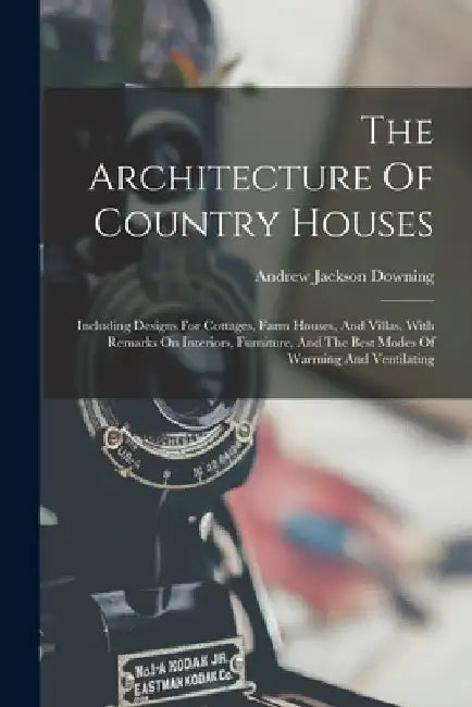 The Architecture Of Country Houses: Including Designs For Cottages, Farm Houses, And Villas, With Remarks On Interiors, Furniture, And The Best Modes by Andrew Jackson Downing