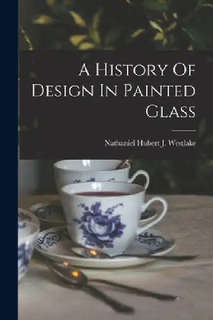 A History Of Design In Painted Glass by Nathaniel Hubert J Westlake
