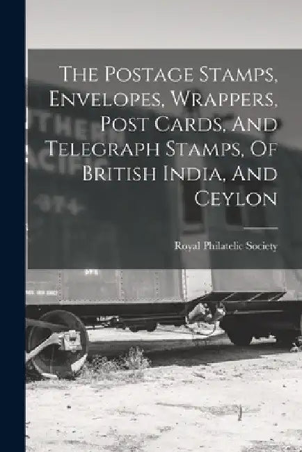 The Postage Stamps, Envelopes, Wrappers, Post Cards, And Telegraph Stamps, Of British India, And Ceylon by Royal Philatelic Society (Great Brita