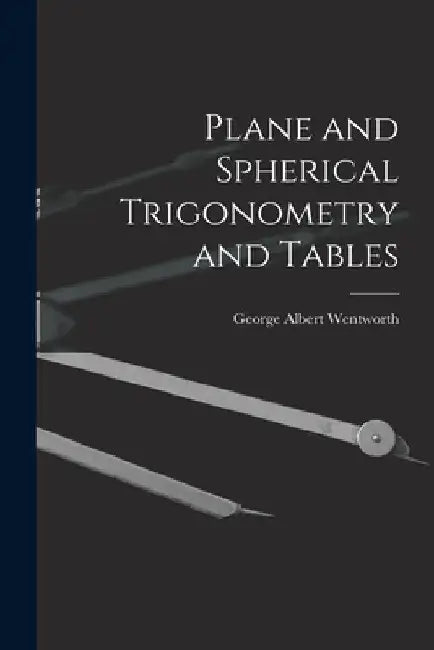 Plane and Spherical Trigonometry and Tables by George Albert Wentworth