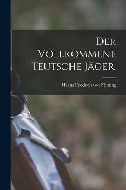 Der vollkommene teutsche Jäger. by Hanns Friedrich Von Fleming
