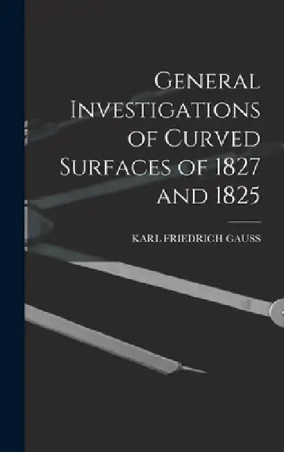General Investigations of Curved Surfaces of 1827 and 1825 by Karl Friedrich Gauss