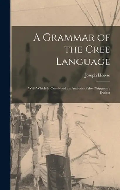 A Grammar of the Cree Language; With Which Is Combined an Analysis of the Chippeway Dialect by Joseph Howse