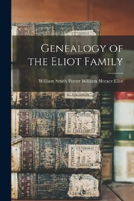 Genealogy of the Eliot Family by William Smith Porter W. Horace Eliot