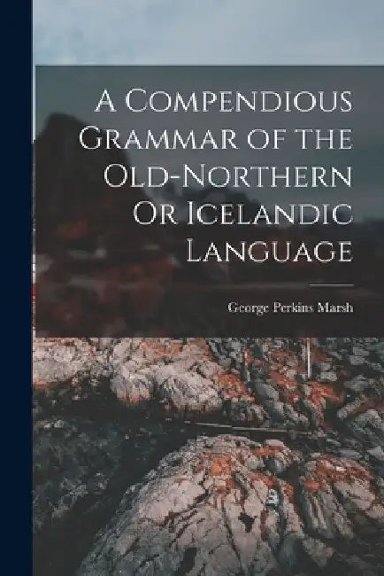 A Compendious Grammar of the Old-Northern Or Icelandic Language by George Perkins Marsh