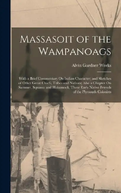 Massasoit of the Wampanoags: With a Brief Commentary On Indian Character; and Sketches of Other Great Chiefs, Tribes and Nations; Also a Chapter On by Alvin Gardner Weeks