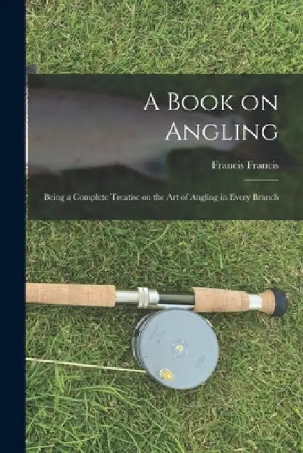 A Book on Angling: Being a Complete Treatise on the Art of Angling in Every Branch by Francis Francis