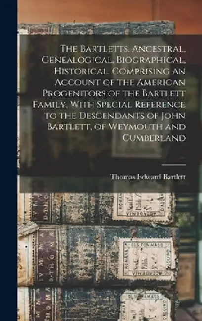 The Bartletts. Ancestral, Genealogical, Biographical, Historical. Comprising an Account of the American Progenitors of the Bartlett Family, With Speci by Thomas Edward Bartlett
