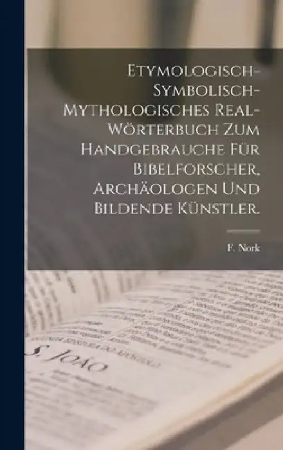 Etymologisch-symbolisch-mythologisches Real-Wörterbuch zum Handgebrauche für Bibelforscher, Archäologen und bildende Künstler. by F. Nork