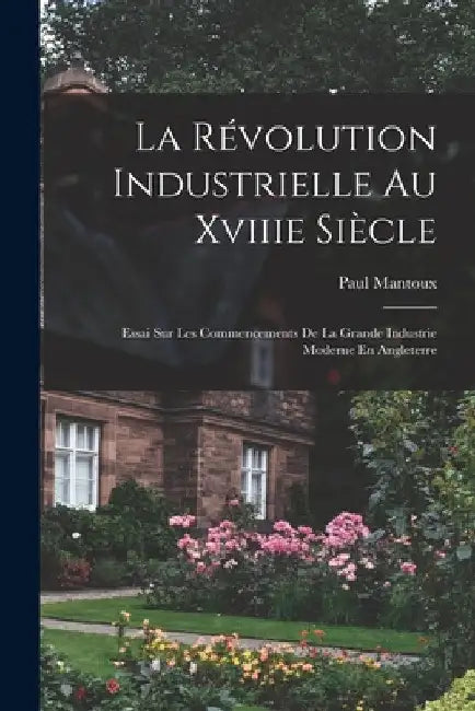 La Révolution Industrielle Au Xviiie Siècle: Essai Sur Les Commencements De La Grande Industrie Moderne En Angleterre by Paul Mantoux