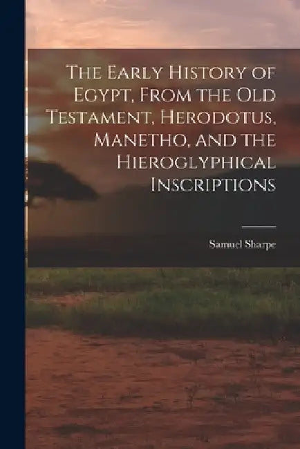 The Early History of Egypt, From the Old Testament, Herodotus, Manetho, and the Hieroglyphical Inscriptions by Samuel Sharpe