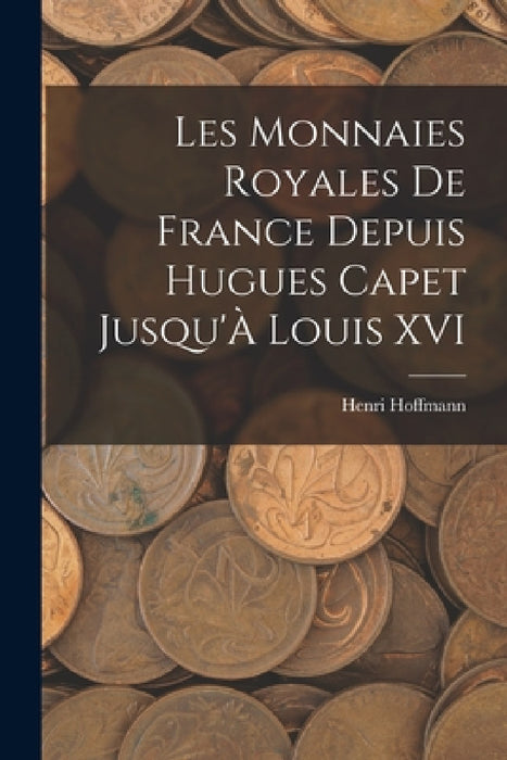 Les Monnaies Royales De France Depuis Hugues Capet Jusqu'À Louis XVI by Henri Hoffmann