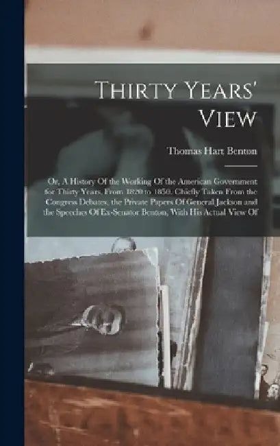 Thirty Years' View; or, A History Of the Working Of the American Government for Thirty Years, From 1820 to 1850. Chiefly Taken From the Congress Debat by Thomas Hart Benton