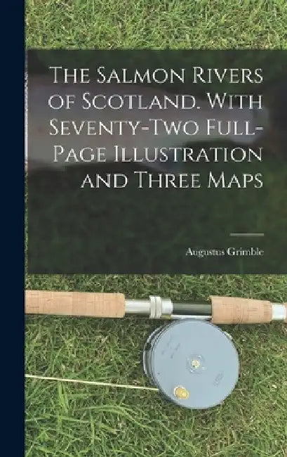 The Salmon Rivers of Scotland. With Seventy-two Full-page Illustration and Three Maps by Augustus Grimble