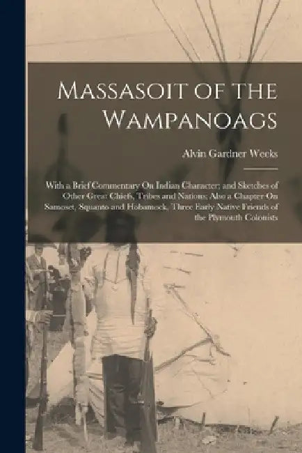 Massasoit of the Wampanoags: With a Brief Commentary On Indian Character; and Sketches of Other Great Chiefs, Tribes and Nations; Also a Chapter On by Alvin Gardner Weeks