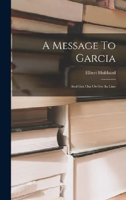 A Message To Garcia: And Get Out Or Get In Line by Elbert Hubbard