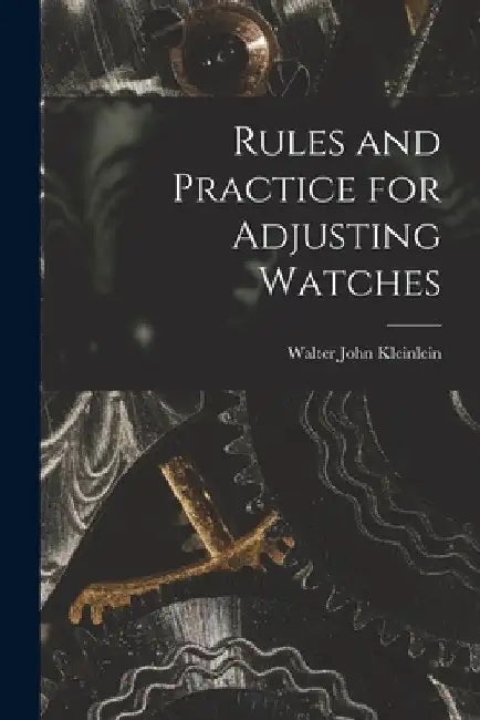 Rules and Practice for Adjusting Watches by Walter John Kleinlein