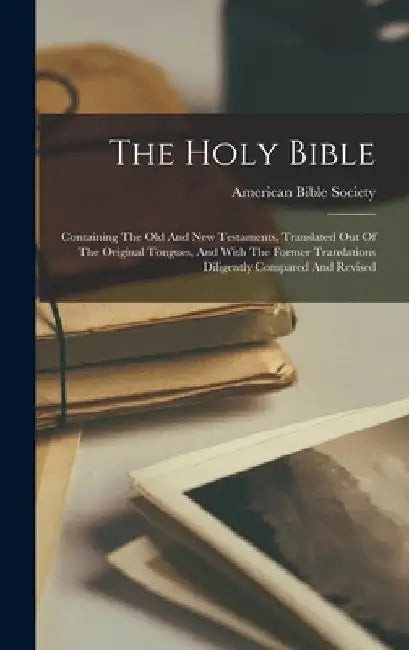 The Holy Bible: Containing The Old And New Testaments, Translated Out Of The Original Tongues, And With The Former Translations Dilige by American Bible Society