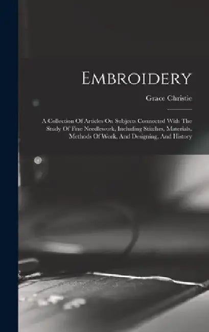 Embroidery: A Collection Of Articles On Subjects Connected With The Study Of Fine Needlework, Including Stitches, Materials, Metho by Christie Grace