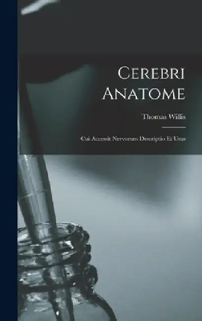 Cerebri Anatome: Cui Accessit Nervorum Descriptio Et Usus by Willis Thomas 1621-1675