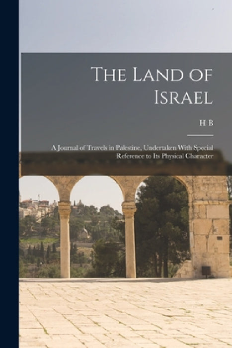The Land of Israel: A Journal of Travels in Palestine, Undertaken With Special Reference to its Physical Character by Henry Baker Tristram