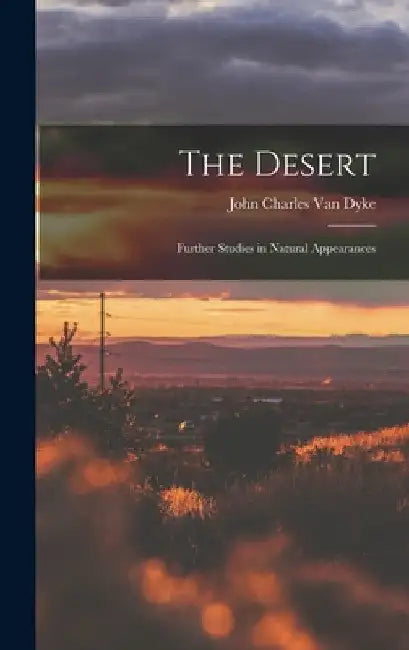 The Desert: Further Studies in Natural Appearances by John Charles Van Dyke