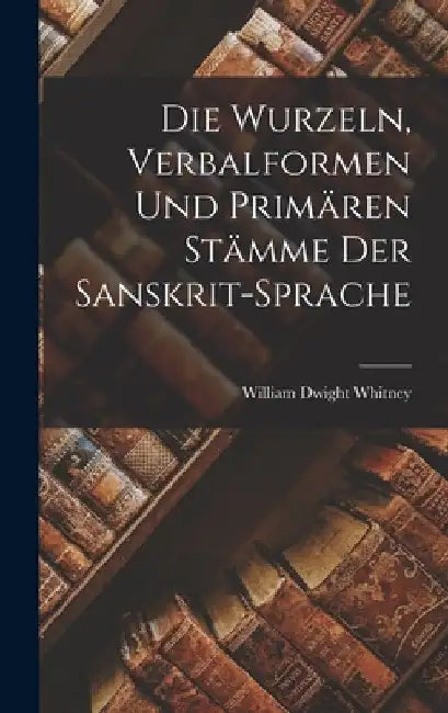 Die Wurzeln, Verbalformen und Primären Stämme der Sanskrit-Sprache by William Dwight Whitney