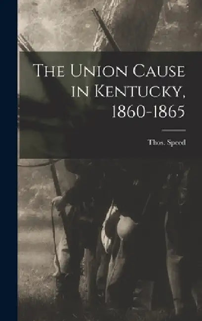 The Union Cause in Kentucky, 1860-1865 by Speed Thos (Thomas)