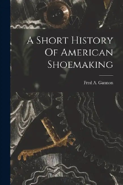 A Short History Of American Shoemaking by Fred A. Gannon