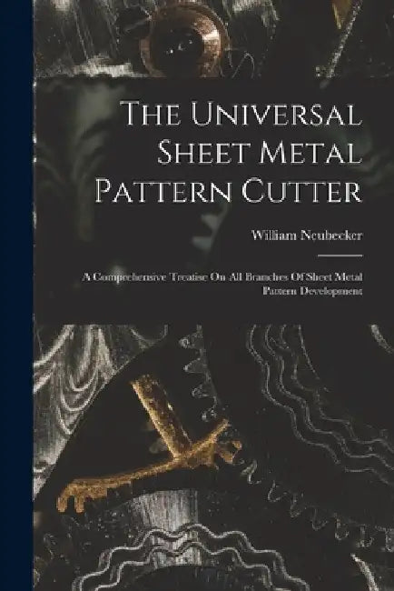 The Universal Sheet Metal Pattern Cutter; A Comprehensive Treatise On All Branches Of Sheet Metal Pattern Development by William 1864- [From Old C. Neubecker
