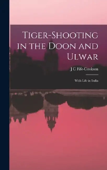 Tiger-Shooting in the Doon and Ulwar: With Life in India by J. C. Fife-Cookson