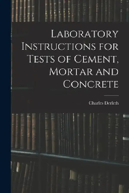 Laboratory Instructions for Tests of Cement, Mortar and Concrete by Charles Derleth