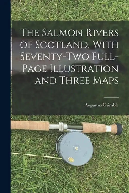 The Salmon Rivers of Scotland. With Seventy-two Full-page Illustration and Three Maps by Augustus Grimble
