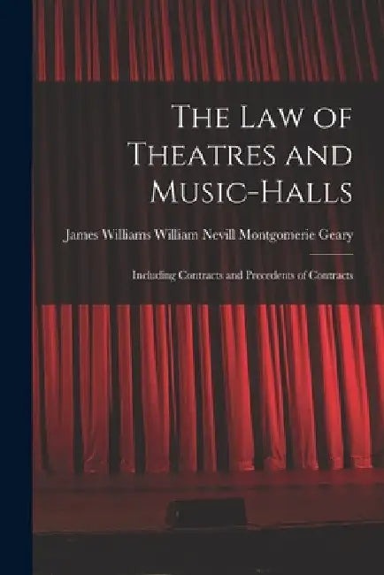 The Law of Theatres and Music-halls: Including Contracts and Precedents of Contracts by James Willi Nevill Montgomerie Geary
