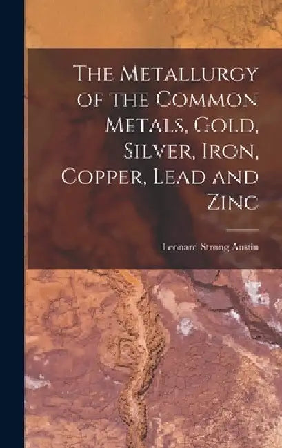 The Metallurgy of the Common Metals, Gold, Silver, Iron, Copper, Lead and Zinc by Leonard Strong Austin