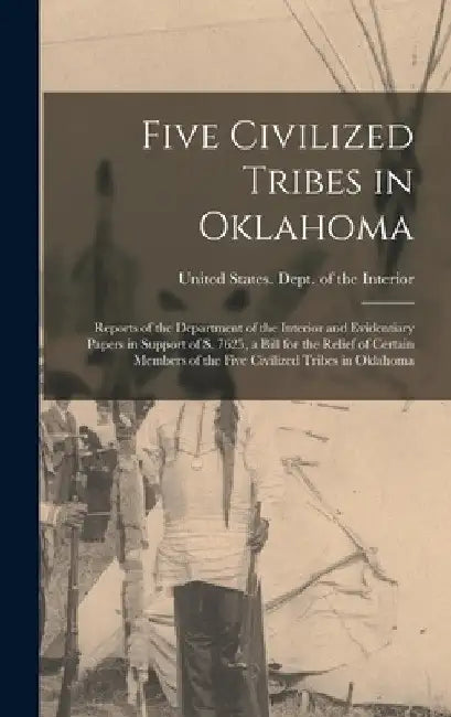 Five Civilized Tribes in Oklahoma: Reports of the Department of the Interior and Evidentiary Papers in Support of S. 7625, a Bill for the Relief of Ce by United States Dept of the Interior