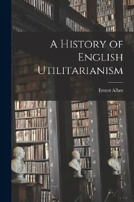 A History of English Utilitarianism by Ernest Albee