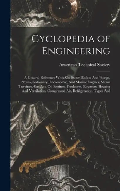 Cyclopedia of Engineering: A General Reference Work On Steam Boilers And Pumps, Steam, Stationary, Locomotive, And Marine Engines, Steam Turbines by American Technical Society