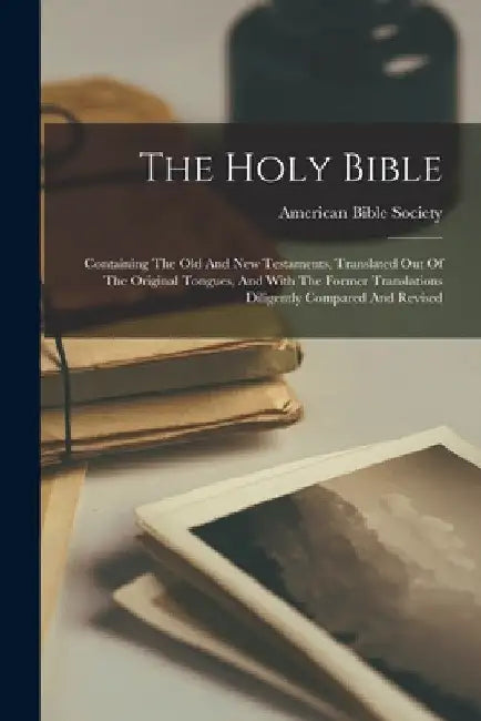 The Holy Bible: Containing The Old And New Testaments, Translated Out Of The Original Tongues, And With The Former Translations Dilige by American Bible Society